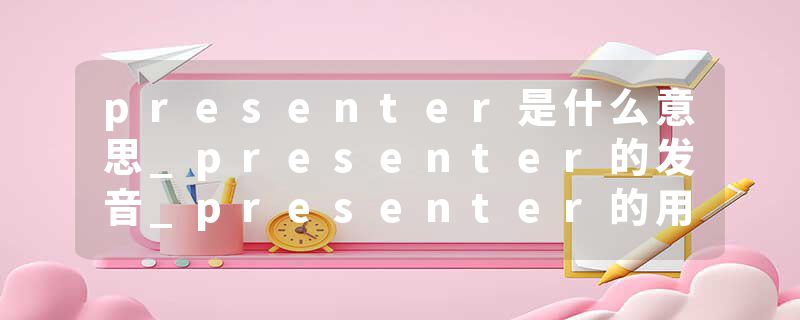 presenter是什么意思_presenter的发音_presenter的用法_presenter怎么记_presenter翻译