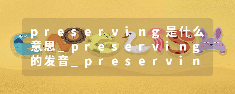 preserving是什么意思_preserving的发音_preserving的用法_preserving怎么记_preserving翻译
