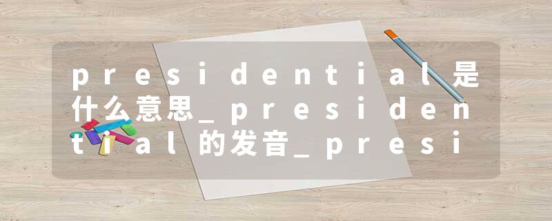 presidential是什么意思_presidential的发音_presidential的用法_presidential怎么记_presidential翻译