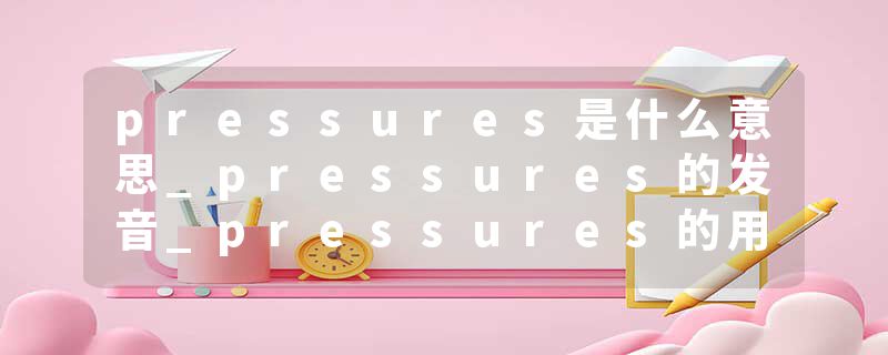 pressures是什么意思_pressures的发音_pressures的用法_pressures怎么记_pressures翻译