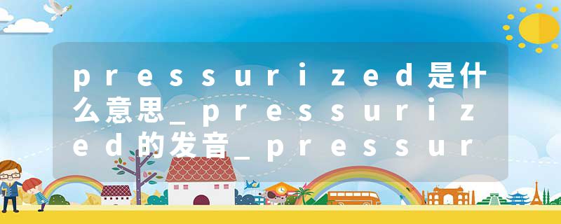 pressurized是什么意思_pressurized的发音_pressurized的用法_pressurized怎么记_pressurized翻译