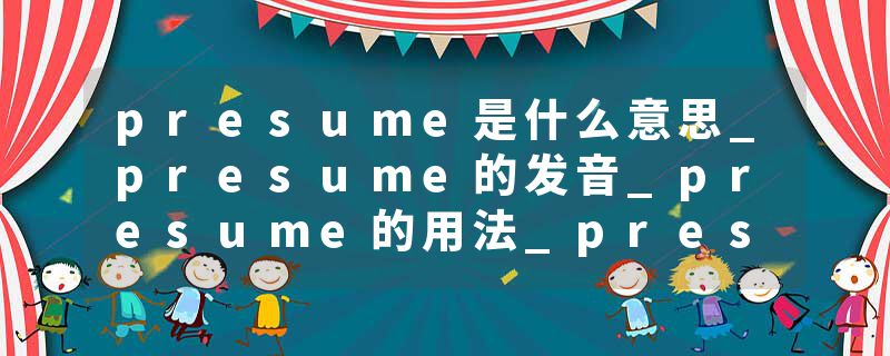presume是什么意思_presume的发音_presume的用法_presume怎么记_presume翻译