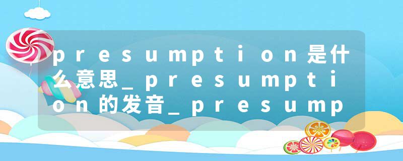 presumption是什么意思_presumption的发音_presumption的用法_presumption怎么记_presumption翻译