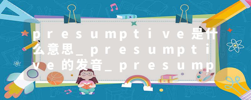 presumptive是什么意思_presumptive的发音_presumptive的用法_presumptive怎么记_presumptive翻译