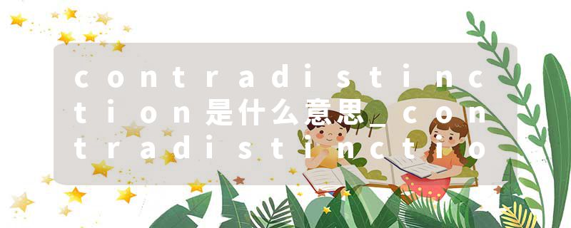 contradistinction是什么意思_contradistinction的发音_contradistinction的用法_contradistinction怎么记_contradistinct
