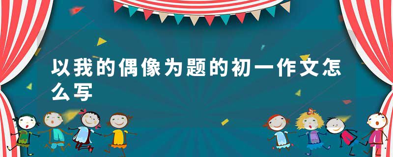 以我的偶像为题的初一作文怎么写