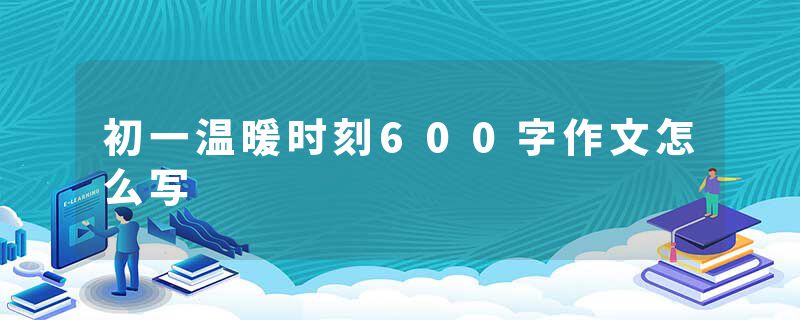 初一温暖时刻600字作文怎么写
