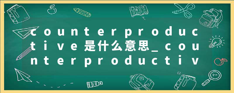 counterproductive是什么意思_counterproductive的