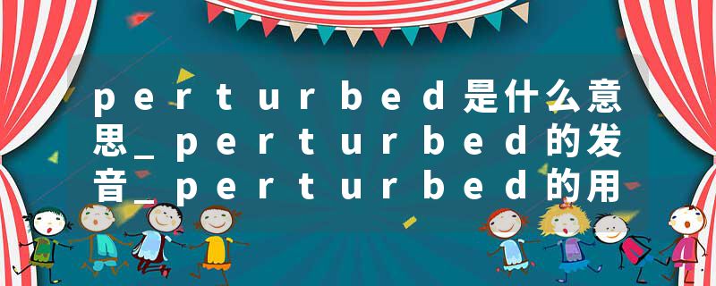 perturbed是什么意思_perturbed的发音_perturbed的用法_perturbed怎么记_perturbed翻译