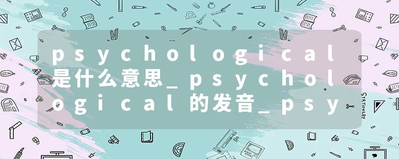 psychological是什么意思_psychological的发音_psychological的用法_psychological怎么记_psychological翻译
