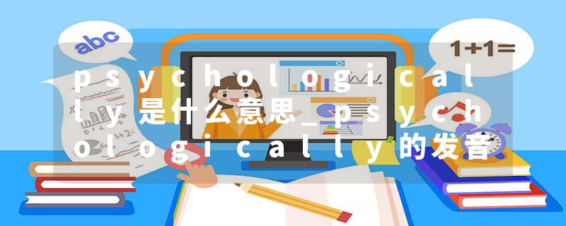 psychologically是什么意思_psychologically的发音_psychologically的用法_psychologically怎么记_psychologically翻译