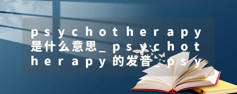 psychotherapy是什么意思_psychotherapy的发音_psychotherapy的用法_psychotherapy怎么记_psychotherapy翻译