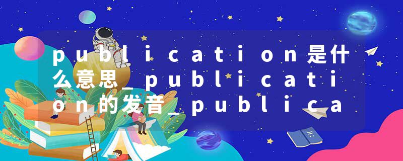 publication是什么意思_publication的发音_publication的用法_publication怎么记_publication翻译