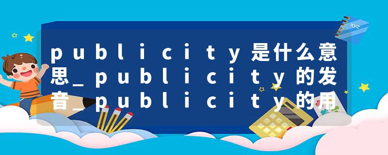 publicity是什么意思_publicity的发音_publicity的用法_publicity怎么记_publicity翻译