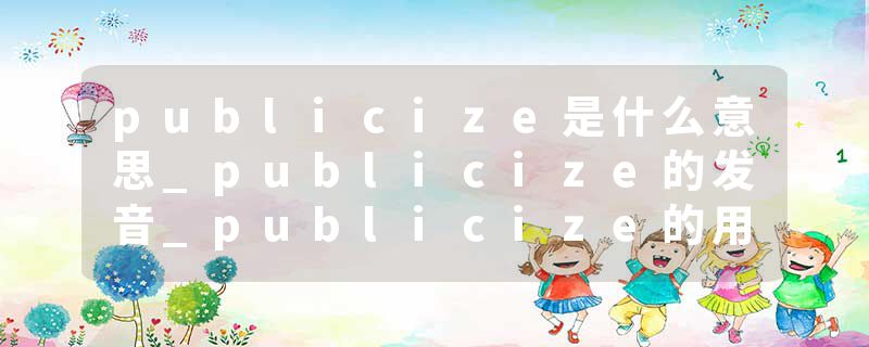 publicize是什么意思_publicize的发音_publicize的用法_publicize怎么记_publicize翻译