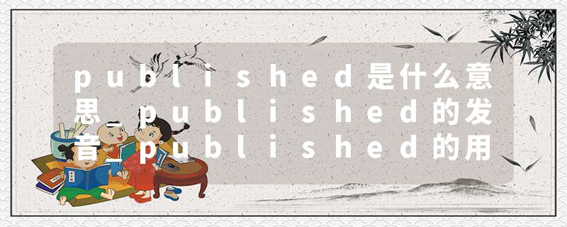 published是什么意思_published的发音_published的用法_published怎么记_published翻译