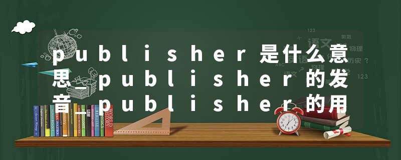 publisher是什么意思_publisher的发音_publisher的用法_publisher怎么记_publisher翻译