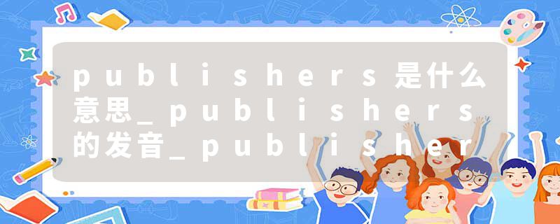 publishers是什么意思_publishers的发音_publishers的用法_publishers怎么记_publishers翻译