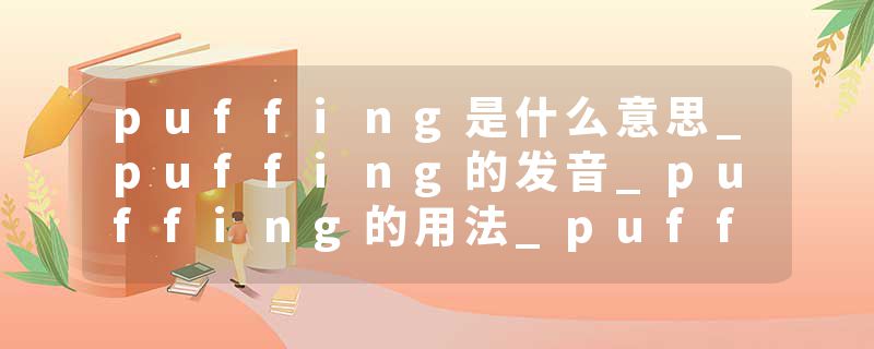 puffing是什么意思_puffing的发音_puffing的用法_puffing怎么记_puffing翻译