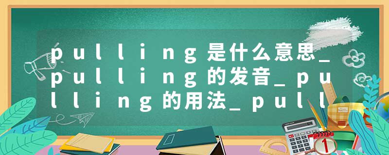 pulling是什么意思_pulling的发音_pulling的用法_pulling怎么记_pulling翻译