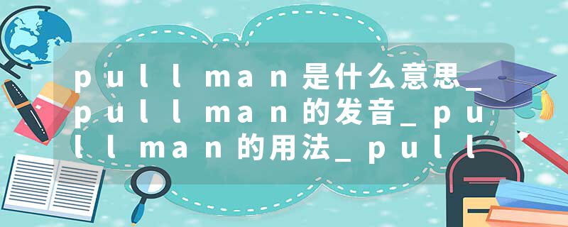 pullman是什么意思_pullman的发音_pullman的用法_pullman怎么记_pullman翻译