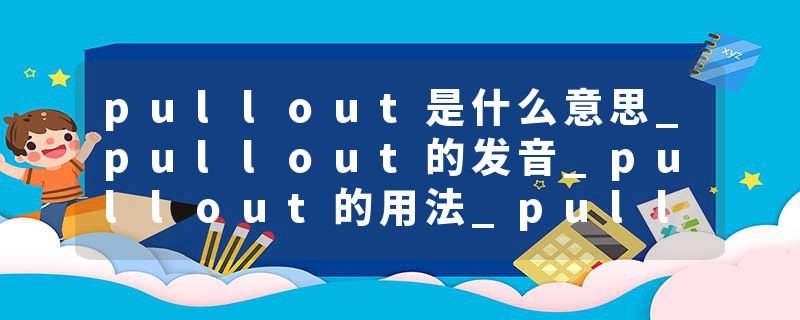 pullout是什么意思_pullout的发音_pullout的用法_pullout怎么记_pullout翻译