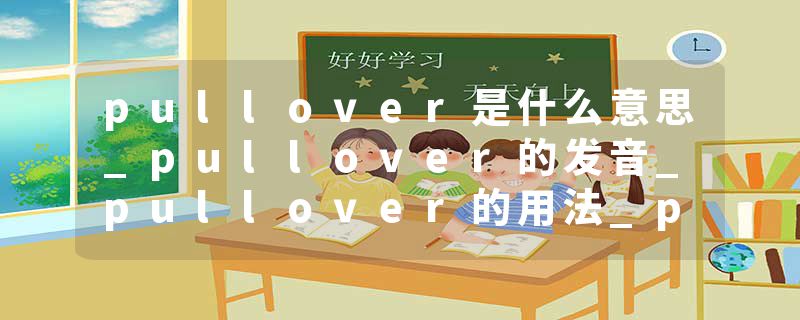 pullover是什么意思_pullover的发音_pullover的用法_pullover怎么记_pullover翻译