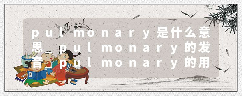 pulmonary是什么意思_pulmonary的发音_pulmonary的用法_pulmonary怎么记_pulmonary翻译