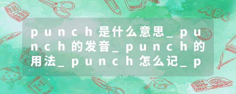 punch是什么意思_punch的发音_punch的用法_punch怎么记_punch翻译