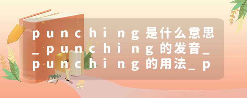 punching是什么意思_punching的发音_punching的用法_punching怎么记_punching翻译