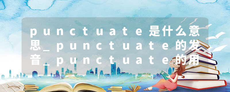 punctuate是什么意思_punctuate的发音_punctuate的用法_punctuate怎么记_punctuate翻译