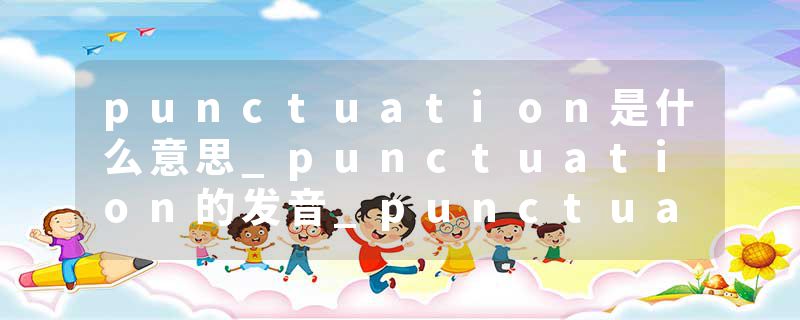punctuation是什么意思_punctuation的发音_punctuation的用法_punctuation怎么记_punctuation翻译