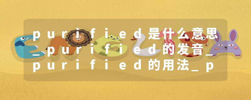 purified是什么意思_purified的发音_purified的用法_purified怎么记_purified翻译