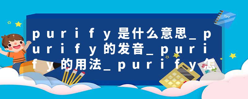 purify是什么意思_purify的发音_purify的用法_purify怎么记_purify翻译