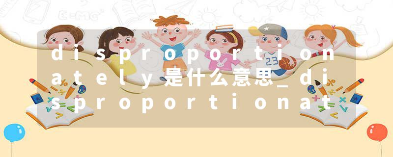 disproportionately是什么意思_disproportionately