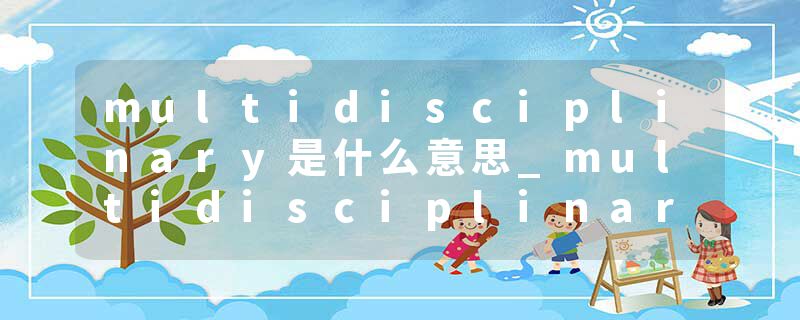 multidisciplinary是什么意思_multidisciplinary的发音_multidisciplinary的用法_multidisciplinary怎么记_multidisciplin