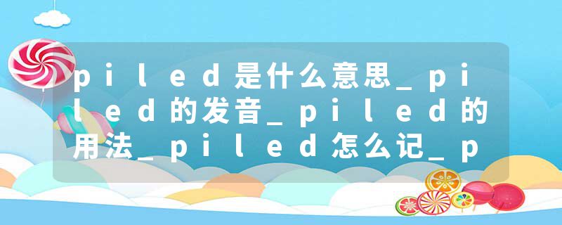 piled是什么意思_piled的发音_piled的用法_piled怎么记_piled翻译