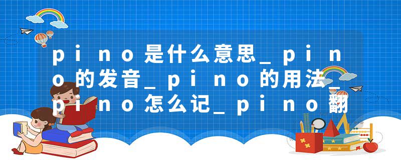 pino是什么意思_pino的发音_pino的用法_pino怎么记_pino翻译
