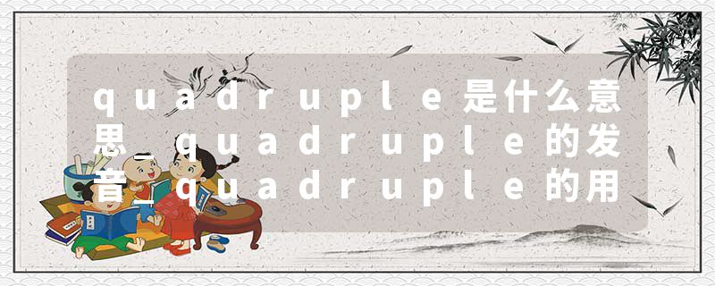 quadruple是什么意思_quadruple的发音_quadruple的用法_quadruple怎么记_quadruple翻译