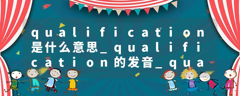 qualification是什么意思_qualification的发音_qualification的用法_qualification怎么记_qualification翻译