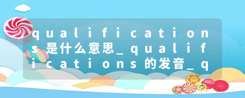 qualifications是什么意思_qualifications的发音_qualifications的用法_qualifications怎么记_qualifications翻译