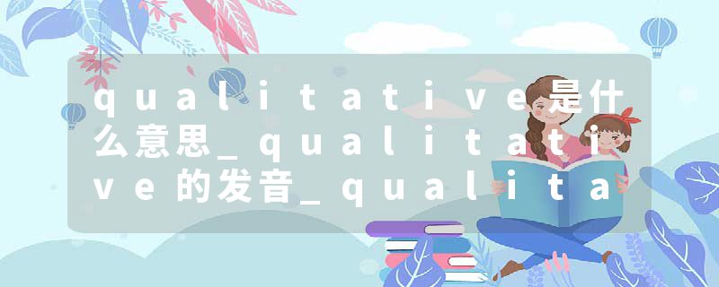 qualitative是什么意思_qualitative的发音_qualitative的用法_qualitative怎么记_qualitative翻译