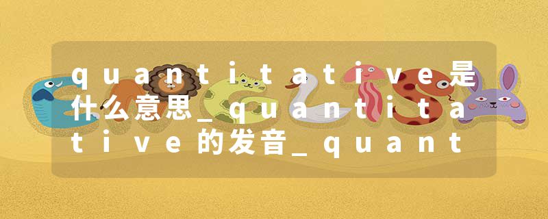 quantitative是什么意思_quantitative的发音_quantitative的用法_quantitative怎么记_quantitative翻译