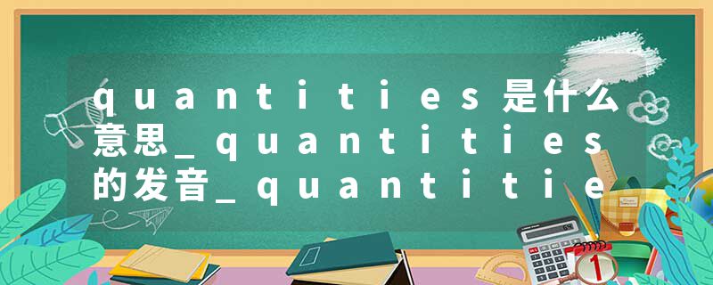quantities是什么意思_quantities的发音_quantities的用法_quantities怎么记_quantities翻译