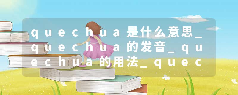 quechua是什么意思_quechua的发音_quechua的用法_quechua怎么记_quechua翻译