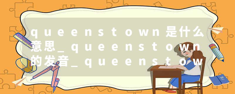 queenstown是什么意思_queenstown的发音_queenstown的用法_queenstown怎么记_queenstown翻译