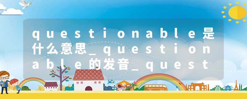questionable是什么意思_questionable的发音_questionable的用法_questionable怎么记_questionable翻译