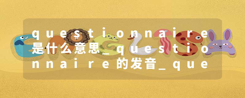 questionnaire是什么意思_questionnaire的发音_questionnaire的用法_questionnaire怎么记_questionnaire翻译