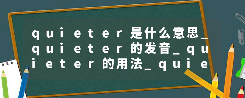quieter是什么意思_quieter的发音_quieter的用法_quieter怎么记_quieter翻译