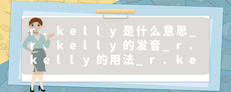 r.kelly是什么意思_r.kelly的发音_r.kelly的用法_r.kelly怎么记_r.kelly翻译